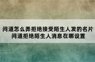 问道怎么弄拒绝接受陌生人发的名片 问道拒绝陌生人消息在哪设置